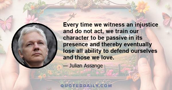 Every time we witness an injustice and do not act, we train our character to be passive in its presence and thereby eventually lose all ability to defend ourselves and those we love.