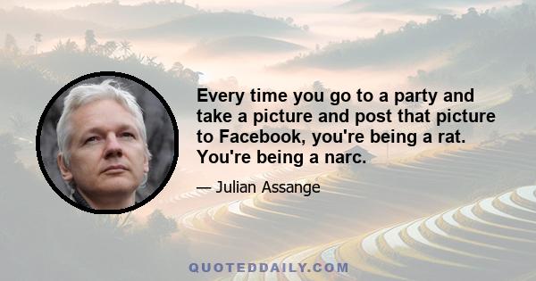 Every time you go to a party and take a picture and post that picture to Facebook, you're being a rat. You're being a narc.