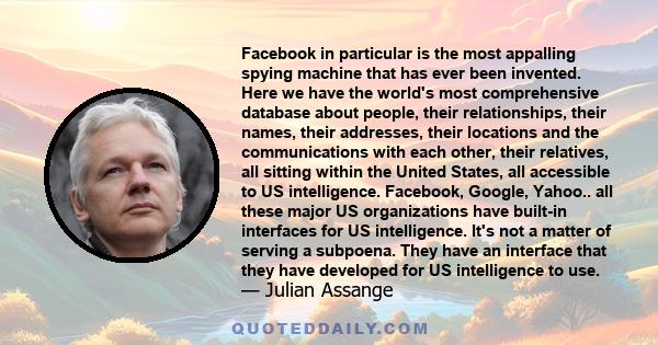 Facebook in particular is the most appalling spying machine that has ever been invented. Here we have the world's most comprehensive database about people, their relationships, their names, their addresses, their