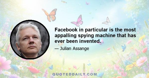 Facebook in particular is the most appalling spying machine that has ever been invented.