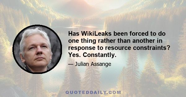 Has WikiLeaks been forced to do one thing rather than another in response to resource constraints? Yes. Constantly.