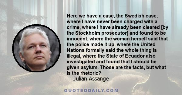 Here we have a case, the Swedish case, where I have never been charged with a crime, where I have already been cleared [by the Stockholm prosecutor] and found to be innocent, where the woman herself said that the police 