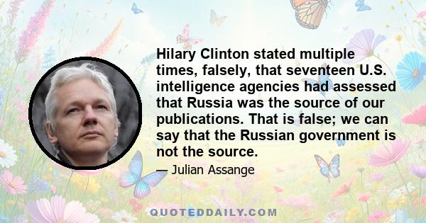 Hilary Clinton stated multiple times, falsely, that seventeen U.S. intelligence agencies had assessed that Russia was the source of our publications. That is false; we can say that the Russian government is not the