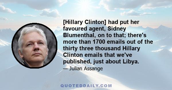 [Hillary Clinton] had put her favoured agent, Sidney Blumenthal, on to that; there's more than 1700 emails out of the thirty three thousand Hillary Clinton emails that we've published, just about Libya.