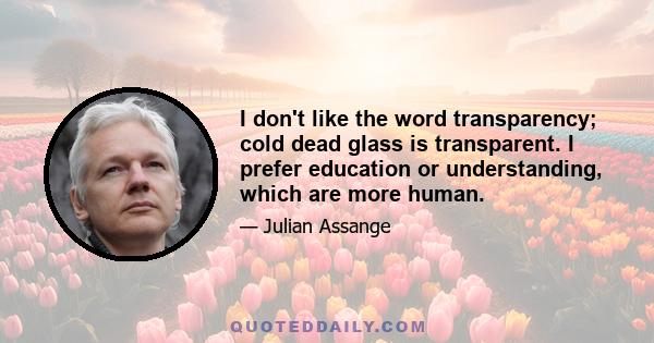 I don't like the word transparency; cold dead glass is transparent. I prefer education or understanding, which are more human.