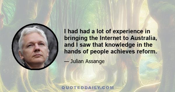 I had had a lot of experience in bringing the Internet to Australia, and I saw that knowledge in the hands of people achieves reform.