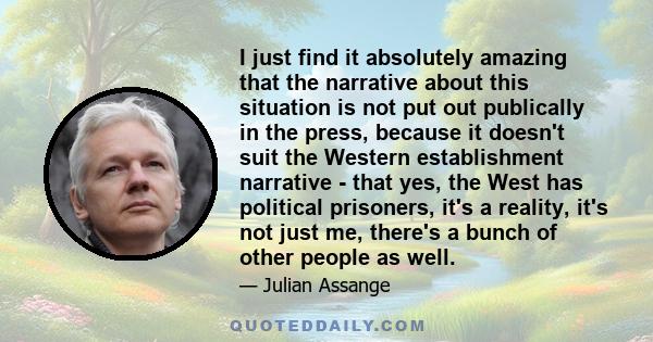 I just find it absolutely amazing that the narrative about this situation is not put out publically in the press, because it doesn't suit the Western establishment narrative - that yes, the West has political prisoners, 