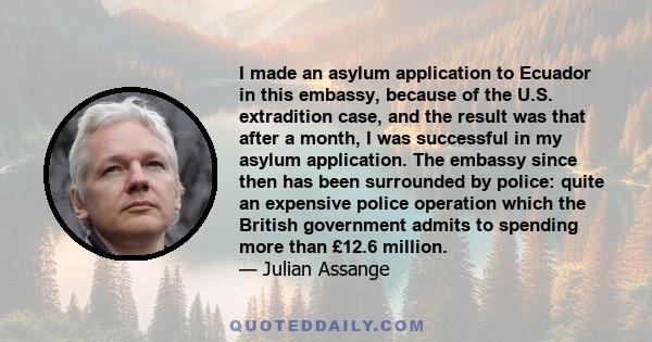 I made an asylum application to Ecuador in this embassy, because of the U.S. extradition case, and the result was that after a month, I was successful in my asylum application. The embassy since then has been surrounded 