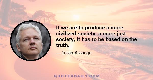 If we are to produce a more civilized society, a more just society, it has to be based on the truth.