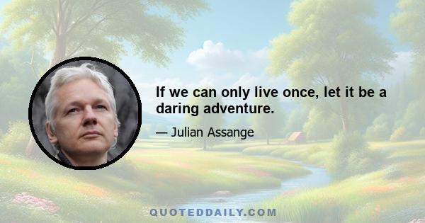 If we can only live once, let it be a daring adventure.