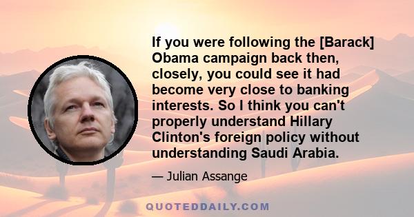 If you were following the [Barack] Obama campaign back then, closely, you could see it had become very close to banking interests. So I think you can't properly understand Hillary Clinton's foreign policy without