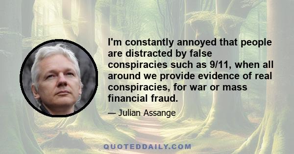 I'm constantly annoyed that people are distracted by false conspiracies such as 9/11, when all around we provide evidence of real conspiracies, for war or mass financial fraud.