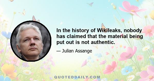 In the history of Wikileaks, nobody has claimed that the material being put out is not authentic.