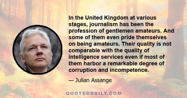 In the United Kingdom at various stages, journalism has been the profession of gentlemen amateurs. And some of them even pride themselves on being amateurs. Their quality is not comparable with the quality of