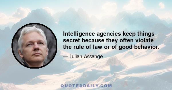 Intelligence agencies keep things secret because they often violate the rule of law or of good behavior.