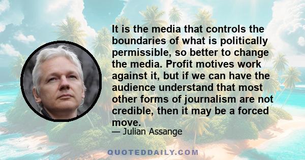 It is the media that controls the boundaries of what is politically permissible, so better to change the media. Profit motives work against it, but if we can have the audience understand that most other forms of