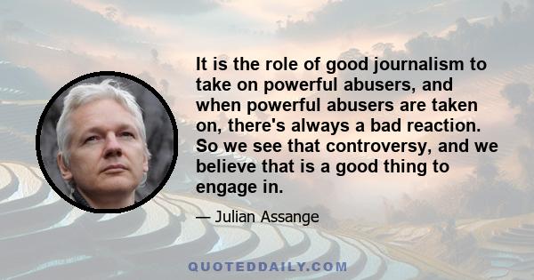 It is the role of good journalism to take on powerful abusers, and when powerful abusers are taken on, there's always a bad reaction. So we see that controversy, and we believe that is a good thing to engage in.