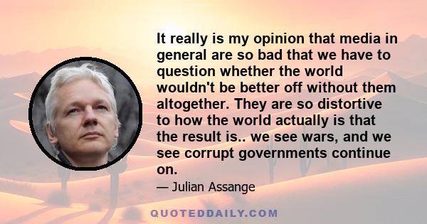 It really is my opinion that media in general are so bad that we have to question whether the world wouldn't be better off without them altogether. They are so distortive to how the world actually is that the result