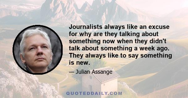 Journalists always like an excuse for why are they talking about something now when they didn't talk about something a week ago. They always like to say something is new.