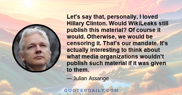 Let's say that, personally, I loved Hillary Clinton. Would WikiLeaks still publish this material? Of course it would. Otherwise, we would be censoring it. That's our mandate. It's actually interesting to think about