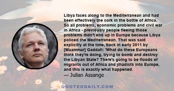 Libya faces along to the Mediterranean and had been effectively the cork in the bottle of Africa. So all problems, economic problems and civil war in Africa - previously people fleeing those problems didn't end up in