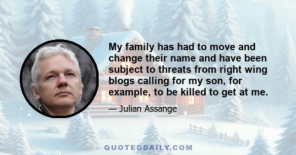 My family has had to move and change their name and have been subject to threats from right wing blogs calling for my son, for example, to be killed to get at me.