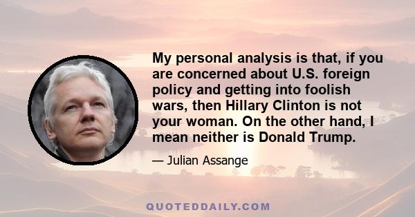 My personal analysis is that, if you are concerned about U.S. foreign policy and getting into foolish wars, then Hillary Clinton is not your woman. On the other hand, I mean neither is Donald Trump.