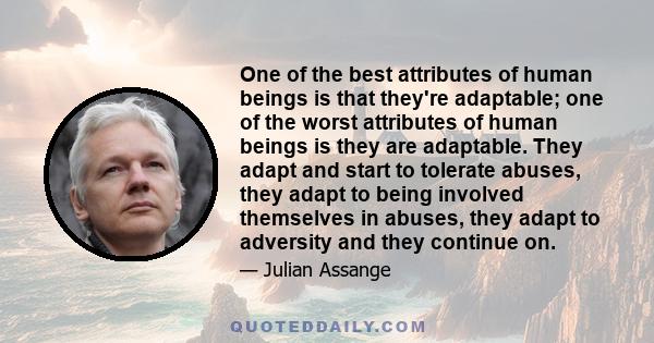 One of the best attributes of human beings is that they're adaptable; one of the worst attributes of human beings is they are adaptable. They adapt and start to tolerate abuses, they adapt to being involved themselves