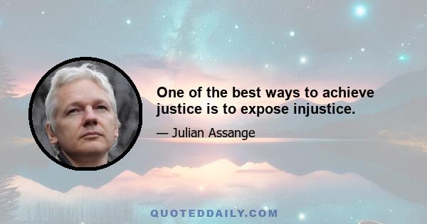 One of the best ways to achieve justice is to expose injustice.