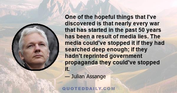 One of the hopeful things that I've discovered is that nearly every war that has started in the past 50 years has been a result of media lies. The media could've stopped it if they had searched deep enough; if they