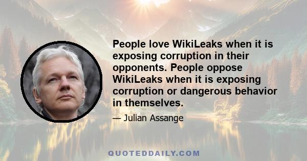 People love WikiLeaks when it is exposing corruption in their opponents. People oppose WikiLeaks when it is exposing corruption or dangerous behavior in themselves.