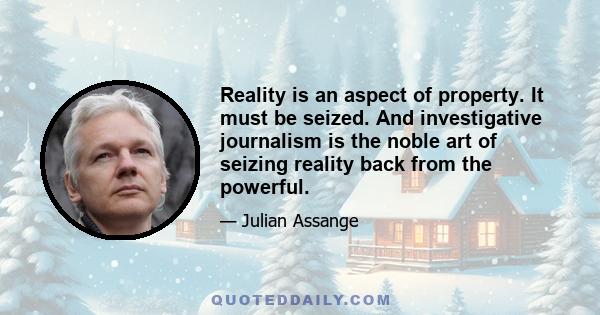 Reality is an aspect of property. It must be seized. And investigative journalism is the noble art of seizing reality back from the powerful.