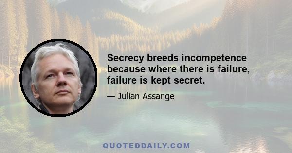 Secrecy breeds incompetence because where there is failure, failure is kept secret.