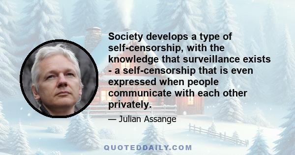 Society develops a type of self-censorship, with the knowledge that surveillance exists - a self-censorship that is even expressed when people communicate with each other privately.