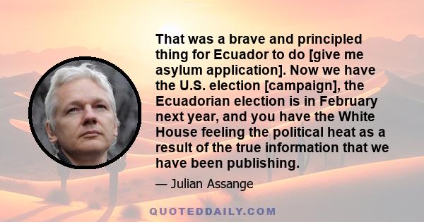 That was a brave and principled thing for Ecuador to do [give me asylum application]. Now we have the U.S. election [campaign], the Ecuadorian election is in February next year, and you have the White House feeling the