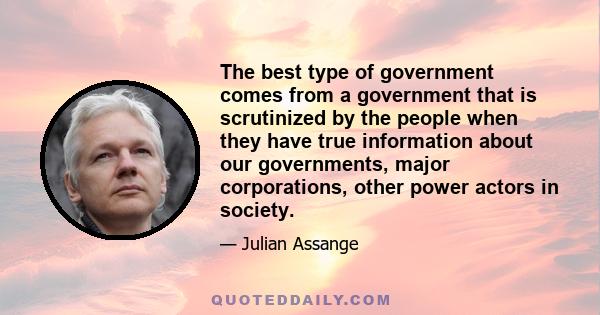 The best type of government comes from a government that is scrutinized by the people when they have true information about our governments, major corporations, other power actors in society.