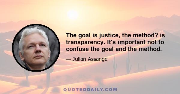 The goal is justice, the method? is transparency. It's important not to confuse the goal and the method.