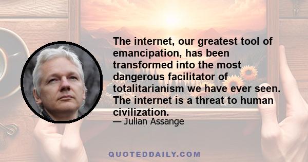 The internet, our greatest tool of emancipation, has been transformed into the most dangerous facilitator of totalitarianism we have ever seen. The internet is a threat to human civilization.