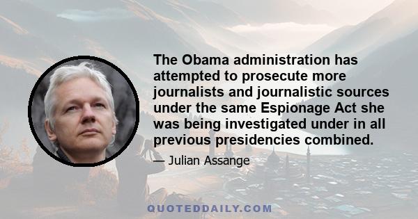 The Obama administration has attempted to prosecute more journalists and journalistic sources under the same Espionage Act she was being investigated under in all previous presidencies combined.