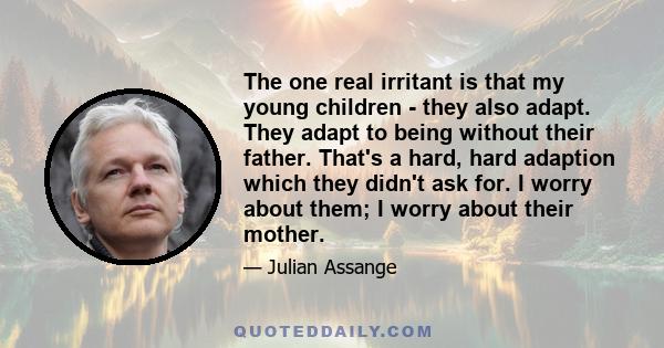 The one real irritant is that my young children - they also adapt. They adapt to being without their father. That's a hard, hard adaption which they didn't ask for. I worry about them; I worry about their mother.