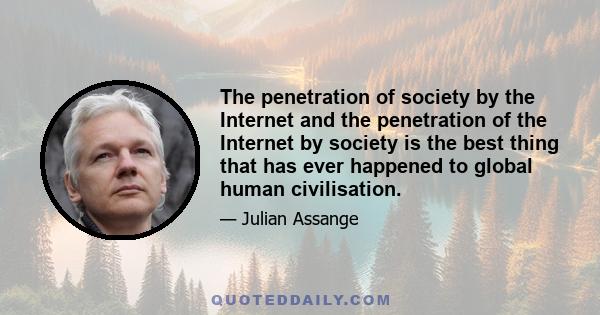 The penetration of society by the Internet and the penetration of the Internet by society is the best thing that has ever happened to global human civilisation.