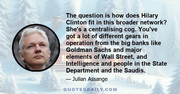 The question is how does Hilary Clinton fit in this broader network? She's a centralising cog. You've got a lot of different gears in operation from the big banks like Goldman Sachs and major elements of Wall Street,