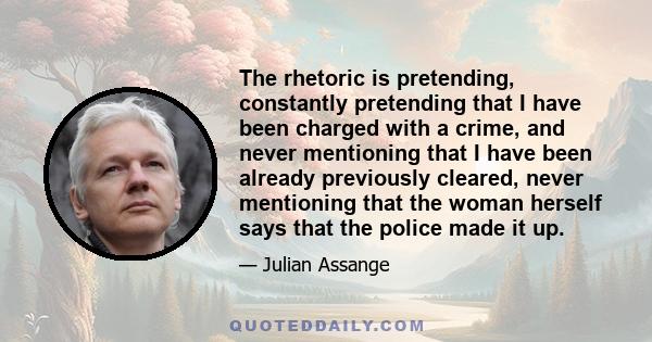 The rhetoric is pretending, constantly pretending that I have been charged with a crime, and never mentioning that I have been already previously cleared, never mentioning that the woman herself says that the police