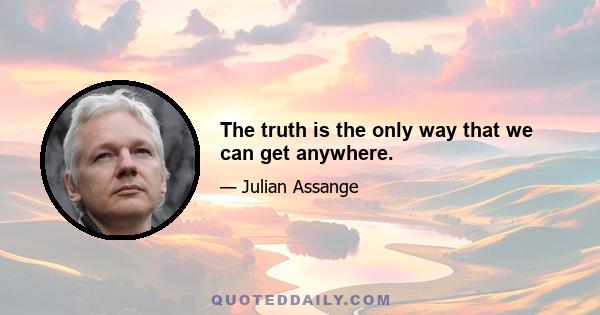 The truth is the only way that we can get anywhere.