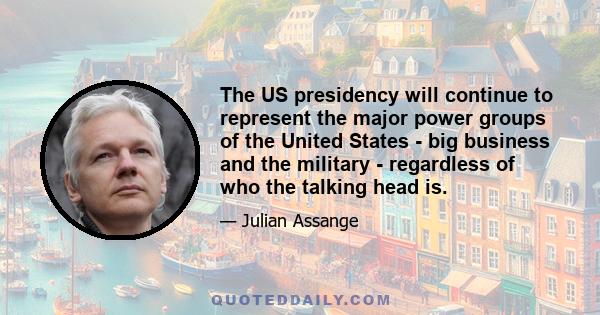 The US presidency will continue to represent the major power groups of the United States - big business and the military - regardless of who the talking head is.