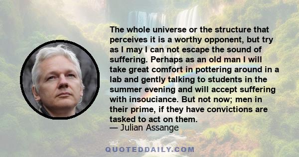 The whole universe or the structure that perceives it is a worthy opponent, but try as I may I can not escape the sound of suffering. Perhaps as an old man I will take great comfort in pottering around in a lab and