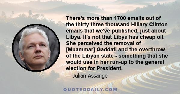 There's more than 1700 emails out of the thirty three thousand Hillary Clinton emails that we've published, just about Libya. It's not that Libya has cheap oil. She perceived the removal of [Muammar] Gaddafi and the