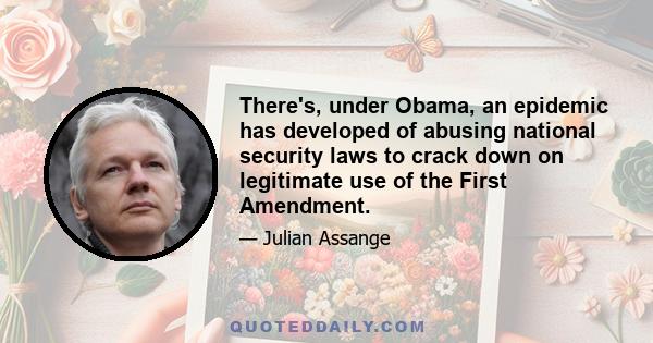 There's, under Obama, an epidemic has developed of abusing national security laws to crack down on legitimate use of the First Amendment.