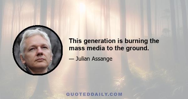 This generation is burning the mass media to the ground.