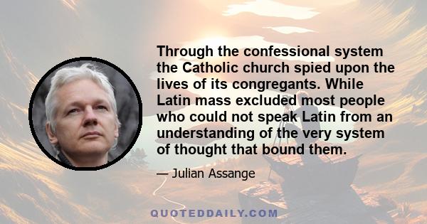 Through the confessional system the Catholic church spied upon the lives of its congregants. While Latin mass excluded most people who could not speak Latin from an understanding of the very system of thought that bound 